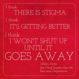 Graphic reading "I think there is stigma, I think it's getting better, I think I won't stop until it goes away, JoEllen Notte, Sex Nerd Sandra Ep 156 - sex and Depression"