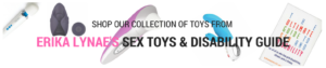 Shop our collection of toys from Ericka Lynae's Sex Toys & Disability Guide